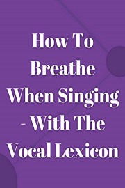 How To Breathe When Singing - With The Vocal Lexicon