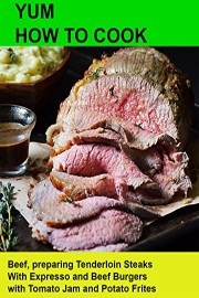 Yum! How To Cook Beef, preparing Tenderloin Steaks With Expresso and Beef Burgers with Tomato Jam and Potato Frites