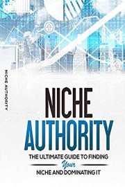 Niche Authority: The Ultimate Guide To Finding Your Niche And Dominating IT