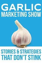 The Garlic Marketing Show - Stories and Strategies that Don't Stink