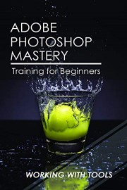 Adobe Photoshop Mastery Training For Beginners: Working With Tools