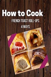 French Toast Roll-Ups 4 Ways