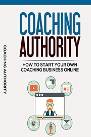 Coaching Authority: How To Start Your Own Coaching Business Online