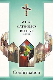 What Catholics Believe About Confirmation