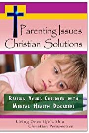 Parenting Issues, Christian Solutions: Raising Young Children with Mental Health Disorders