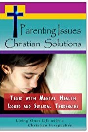 Parenting Issues, Christian Solutions: Teens with Mental Health Issues and Suicidal Tendencies