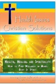 Health Issues - Christian Solutions: Health, Healing and Spirituality - How to Find Wellness in Mind, Body & Spirit