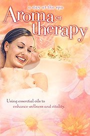 Aromatherapy: Using Essential Oils to Enhance Wellness and Vitality - A Day at the Spa Collection