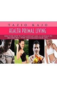 Healthy Primal Living - Discover How To Live And Eat Like A Caveman To Become Healthier And Change Your Life