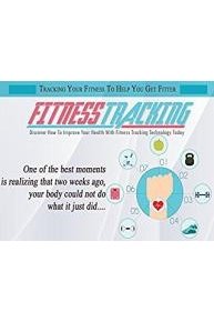 Fitness Tracking - Improve Your Health & Wellbeing Using the Power of Tracking Your Fitness with Technology