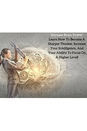 Increase Brain Power:  Learn How To Become A Sharper Thinker, Increase Your Intelligence, And Develop Laser-Like Focus!